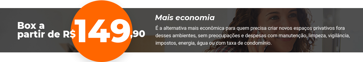 Box a partir de R$ 149,90 - Mais economia - É a alternativa mais econômica para quem precisa criar novos espaços privativos fora desses ambientes, sem preocupações e despesas com manutenção, limpeza, vigilância, impostos, energia, água ou com taxa de condomínio.